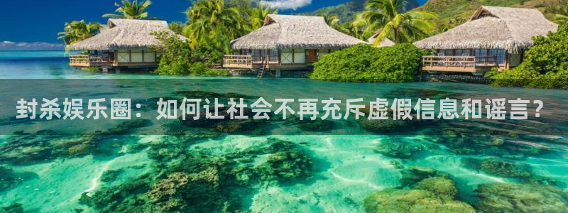长征娱乐代理：封杀娱乐圈：如何让社会不再充斥虚假信息和谣言？