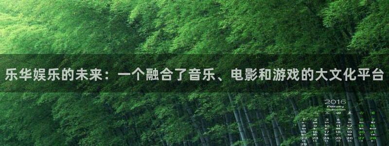长征娱乐app登录入口：乐华娱乐的未来：一个融合了音乐、电影和游戏的大文化平台