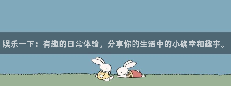 长征娱乐cc官网入口：娱乐一下：有趣的日常体验，分享你的生活中的小确幸和趣事。